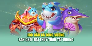 JDB Bắn Cá Long Vương – Sân Chơi Đại Thủy Thần Tại 79King 1 JDB Bắn Cá Long Vương – Sân Chơi Đại Thủy Thần Tại 79King